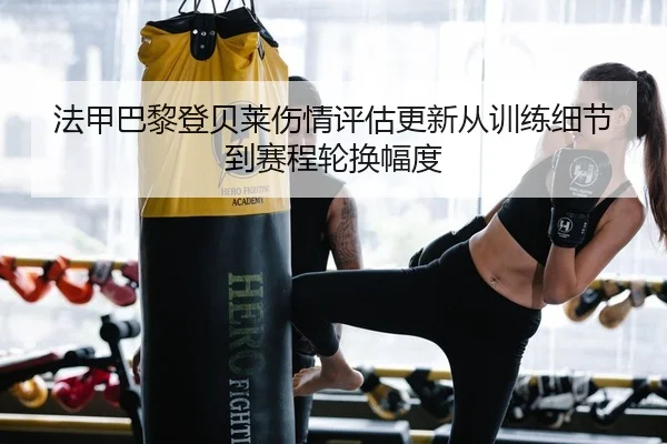 法甲巴黎登贝莱伤情评估更新从训练细节到赛程轮换幅度