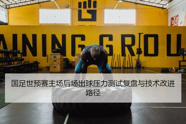 国足世预赛主场后场出球压力测试复盘与技术改进路径