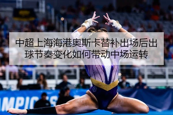 中超上海海港奥斯卡替补出场后出球节奏变化如何带动中场运转
