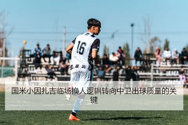 国米小因扎吉临场换人逻辑转向中卫出球质量的关键 | PG