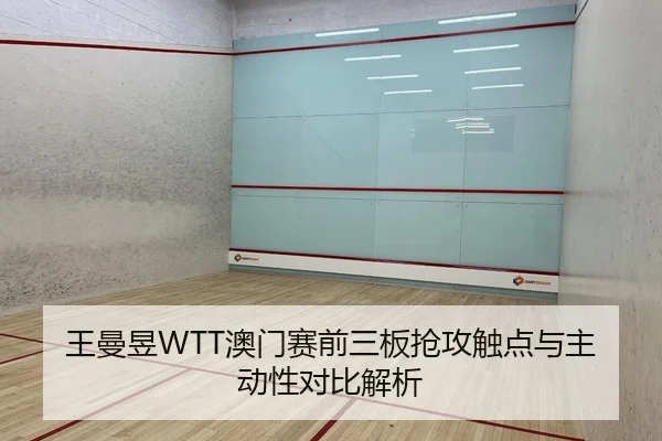 王曼昱WTT澳门赛前三板抢攻触点与主动性对比解析 - PG