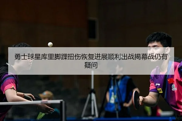 勇士球星库里脚踝扭伤恢复进展顺利出战揭幕战仍有疑问